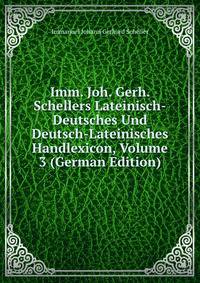 Imm. Joh. Gerh. Schellers Lateinisch-Deutsches Und Deutsch-Lateinisches Handlexicon, Volume 3 (German Edition)