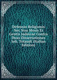 Defensio Religionis Nec Non Mosis Et Gentis Judaicae Contra Duas Dissertationes Joh. Tolandi (Italian Edition)