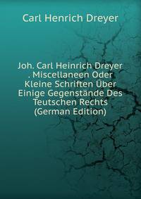 Joh. Carl Heinrich Dreyer . Miscellaneen Oder Kleine Schriften Uber Einige Gegenstande Des Teutschen Rechts (German Edition)
