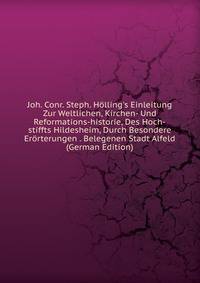 Joh. Conr. Steph. H?lling's Einleitung Zur Weltlichen, Kirchen- Und Reformations-historie, Des Hoch-stiffts Hildesheim, Durch Besondere Er?rterungen . Belegenen Stadt Alfeld (German Edition)