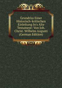 Grundriss Einer Historisch-kritischen Einleitung In's Alte Testament: Von Joh. Christ. Wilhelm Augusti (German Edition)