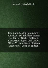 Joh. Gabr. Seidl's Gesammelte Schriften: Bd. Schiller's Manen Lieder Der Nacht. Balladen, Romanzen, Sagen Und Lieder. Alfons V. Lamartine's Elegieen. Liedertafel (German Edition)