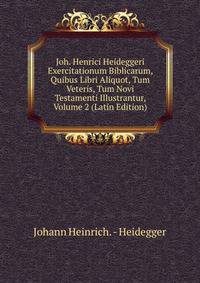 Joh. Henrici Heideggeri Exercitationum Biblicarum, Quibus Libri Aliquot, Tum Veteris, Tum Novi Testamenti Illustrantur, Volume 2 (Latin Edition)