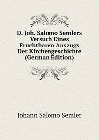 D. Joh. Salomo Semlers Versuch Eines Fruchtbaren Auszugs Der Kirchengeschichte (German Edition)