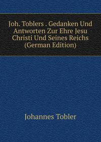 Joh. Toblers . Gedanken Und Antworten Zur Ehre Jesu Christi Und Seines Reichs (German Edition)