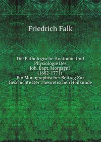 Die Pathologische Anatomie Und Physiologie Des Joh. Bapt. Morgagni (1682-1771): Ein Monographischer Beitrag Zur Geschichte Der Theoretischen Heilkunde (German Edition)