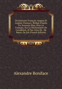 Dictionnaire Fran?ais-Anglais Et Anglais-Fran?ais: R?dig? D'apr?s Un Nouveau Plan, Pour Le Fran?ais, Sur Le Dictionnaire De L'acad?mie, Et Sur Ceux De . De Boyer, De Joh (French Edition)