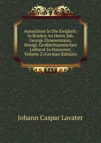 Aussichten In Die Ewigkeit: In Briefen An Herrn Joh. George Zimmermann, Konigl. Gro?brittannischen Leibarzt In Hannover, Volume 2 (German Edition)
