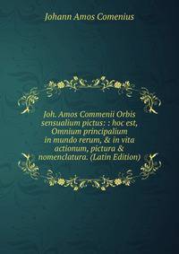Joh. Amos Commenii Orbis sensualium pictus: : hoc est, Omnium principalium in mundo rerum, &amp; in vita actionum, pictura &amp; nomenclatura. (Latin Edition)