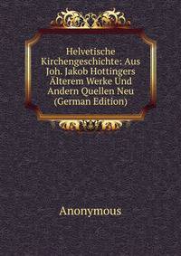 Helvetische Kirchengeschichte: Aus Joh. Jakob Hottingers Alterem Werke Und Andern Quellen Neu (German Edition)
