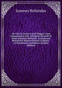 De Vita Et Gestis Caroli Magni: Cum Commentario Joh. Friederici Besselii Et Notis Johannis Bollandi. Accesserunt Melchioris Hamenveltonis Goldasti . In Praefatione Exhibetur (Italian Edition)