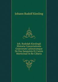 Joh. Rudolph Kieslingii Historia Concertationis Graecorum Latinorumque De Esu Sanguinis Et Carnis Morticinae In Re Cibaria