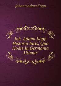 Joh. Adami Kopp Historia Iuris, Quo Hodie In Germania Utimur