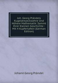Joh. Georg Prandels Kugeldreyeckslehre Und Hohere Mathematik: Sammt Ihrer Kleinen Geschichte : Mit 4 Kupfertafeln (German Edition)