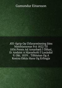 ?fi-Agrip Op Utfararminning Jons Matthiassonar Fra 1822 Til 1856 Prests Ad Arnarb?li I Olfusi, Er Andaist A Hjararholti I Laxardal 9. Okt. 1859: . Tilhlutun Og A Kostna Ekkju Hans Og Erfingja