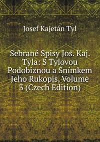 Sebrane Spisy Jos. Kaj. Tyla: S Tylovou Podobiznou a Snimkem Jeho Rukopis, Volume 3 (Czech Edition)