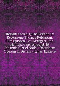 Hesiodi Ascraei Quae Exstant, Ex Recensione Thomae Robinsoni, Cum Ejusdem, Jos. Scaligeri, Dan. Heinsii, Francisci Guieti Et Johannis Clerici Notis, . Doctrinam Operum Et Dierum (Italian Edition)