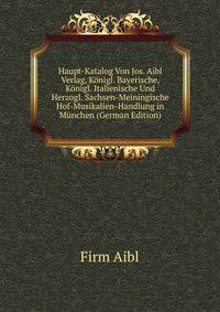 Haupt-Katalog Von Jos. Aibl Verlag, Konigl. Bayerische, Konigl. Italienische Und Herzogl. Sachsen-Meiningische Hof-Musikalien-Handlung in Munchen (German Edition)