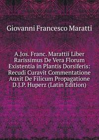 A.Jos. Franc. Marattii Liber Rarissimus De Vera Florum Existentia in Plantis Dorsiferis: Recudi Curavit Commentatione Auxit De Filicum Propagatione D.J.P. Huperz (Latin Edition)