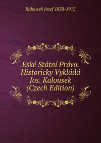 Eske Statni Pravo. Historicky Vyklada Jos. Kalousek (Czech Edition)
