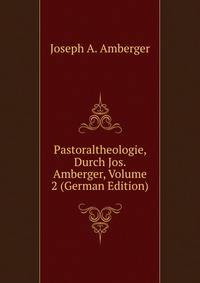 Pastoraltheologie, Durch Jos. Amberger, Volume 2 (German Edition)