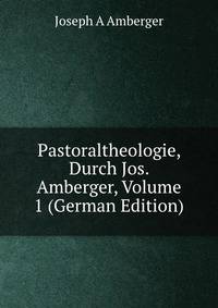 Pastoraltheologie, Durch Jos. Amberger, Volume 1 (German Edition)
