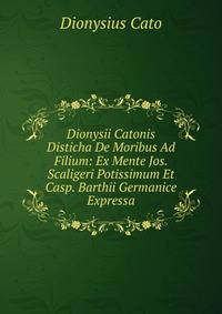 Dionysii Catonis Disticha De Moribus Ad Filium: Ex Mente Jos. Scaligeri Potissimum Et Casp. Barthii Germanice Expressa