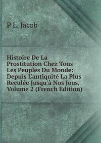 Histoire De La Prostitution Chez Tous Les Peuples Du Monde: Depuis L'antiquit? La Plus Recul?e Jusqu'? Nos Jous, Volume 2 (French Edition)