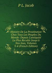 Histoire De La Prostitution Chez Tous Les Peuples Du Monde: Depuis L'antiquit? La Plus Recul?e Jusqu'? Nos Jous, Volumes 3-4 (French Edition)