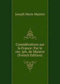 Considerations sur la France: Par le cte. Jph. de Maistre (French Edition)