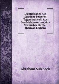 Dichterklange Aus Spaniens Besseren Tagen: Auswahl Aus Den Meisterwerken Jud.-Spanischer Dichter (German Edition)