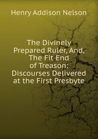 The Divinely Prepared Ruler, And, The Fit End of Treason: Discourses Delivered at the First Presbyte