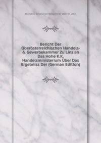 Bericht Der Ober?sterreichischen Handels- &amp; Gewerbekammer Zu Linz an Das Hohe K.K. Handelsministerium ?ber Das Ergebniss Der (German Edition)