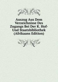Auszug Aus Dem Verzeichnisse Des Zugangs Bei Der K. Hof- Und Staatsbibliothek (Afrikaans Edition)