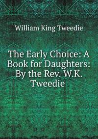 The Early Choice: A Book for Daughters: By the Rev. W.K. Tweedie .