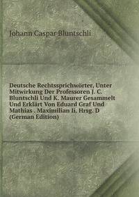 Deutsche Rechtssprichworter, Unter Mitwirkung Der Professoren J. C. Bluntschli Und K. Maurer Gesammelt Und Erklart Von Eduard Graf Und Mathias . Maximilian Ii. Hrsg. D (German Edition)