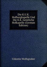 Die K.U.K. Hofburgkapelle Und Die K.K. Geistliche Hofkapelle (German Edition)