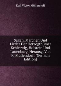 Sagen, Marchen Und Lieder Der Herzogthumer Schleswig, Holstein Und Lauenburg, Herausg. Von K. Mullendorff (German Edition)