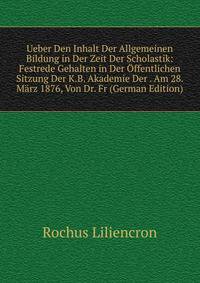 Ueber Den Inhalt Der Allgemeinen Bildung in Der Zeit Der Scholastik: Festrede Gehalten in Der Offentlichen Sitzung Der K.B. Akademie Der . Am 28. Marz 1876, Von Dr. Fr (German Edition)