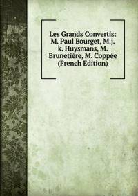 Les Grands Convertis: M. Paul Bourget, M.j.k. Huysmans, M. Brunetiere, M. Coppee (French Edition)