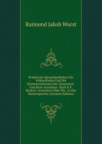Praktische Sprachdenklehre F?r Volksschulen Und Die Elementarklassen Der Gymnasial-Und Real-Anstalten: Nach K.F. Becker's Ansichten ?ber Die . in Der Muttersprache (German Edition)