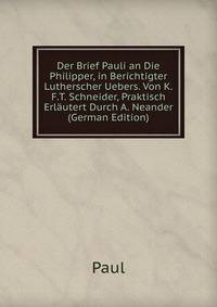 Der Brief Pauli an Die Philipper, in Berichtigter Lutherscher Uebers. Von K.F.T. Schneider, Praktisch Erlautert Durch A. Neander (German Edition)
