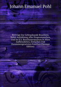 Beytrage Zur Gebirgskunde Brasiliens, Nebst Aufzahlung Aller Eingesammelten, Und Im K.k. Brasilianermuseum In Wien Aufbewahrten, Einfachen Und Zusammengesetzten Fossilien (German Edition)