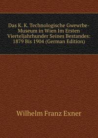 Das K. K. Technologische Gwewrbe-Museum in Wien Im Ersten Vierteljahrhunder Seines Bestandes: 1879 Bis 1904 (German Edition)