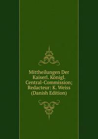 Mittheilungen Der Kaiserl. Konigl. Central-Commission; Redacteur: K. Weiss (Danish Edition)