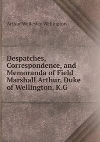 Despatches, Correspondence, and Memoranda of Field Marshall Arthur, Duke of Wellington, K.G.