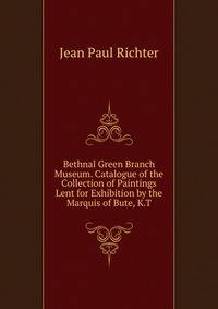 Bethnal Green Branch Museum. Catalogue of the Collection of Paintings Lent for Exhibition by the Marquis of Bute, K.T.