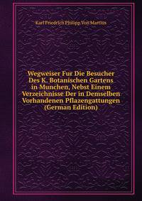 Wegweiser Fur Die Besucher Des K. Botanischen Gartens in Munchen, Nebst Einem Verzeichnisse Der in Demselben Vorhandenen Pflazengattungen (German Edition)