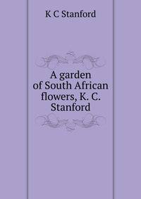 A garden of South African flowers, K. C. Stanford
