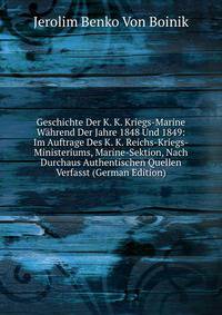 Geschichte Der K. K. Kriegs-Marine Wahrend Der Jahre 1848 Und 1849: Im Auftrage Des K. K. Reichs-Kriegs-Ministeriums, Marine-Sektion, Nach Durchaus Authentischen Quellen Verfasst (German Edition)